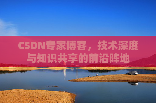 CSDN专家博客,技术深度与知识共享的前沿阵地